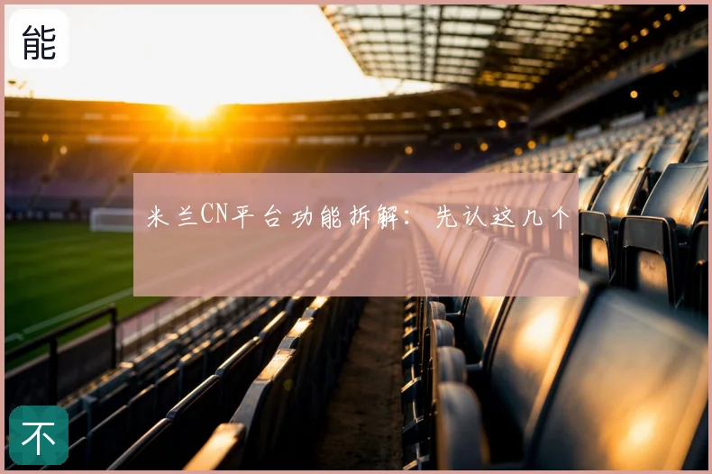 米兰CN平台功能拆解：先认这几个
