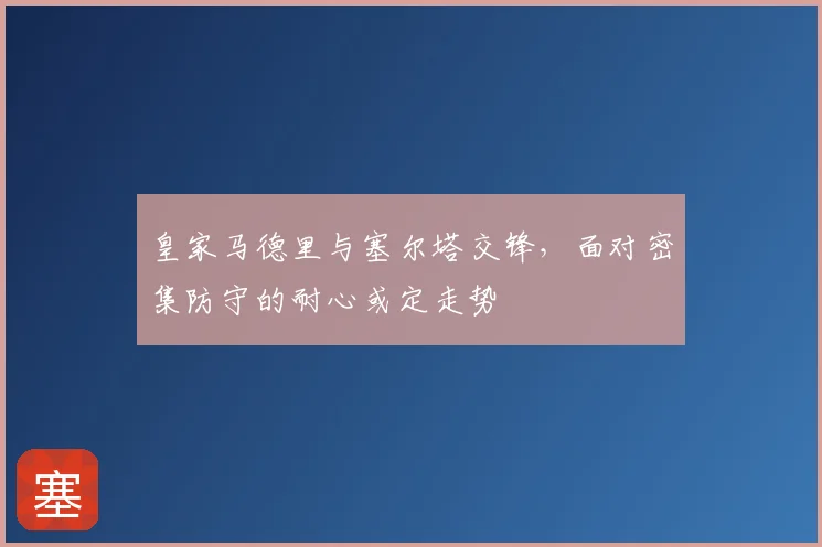 皇家马德里与塞尔塔交锋，面对密集防守的耐心或定走势